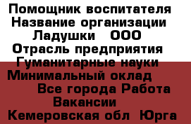 Помощник воспитателя › Название организации ­ Ладушки , ООО › Отрасль предприятия ­ Гуманитарные науки › Минимальный оклад ­ 25 000 - Все города Работа » Вакансии   . Кемеровская обл.,Юрга г.